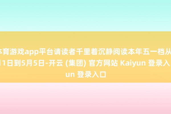 体育游戏app平台请读者千里着沉静阅读本年五一档从5月1日到5月5日-开云 (集团) 官方网站 Kaiyun 登录入口