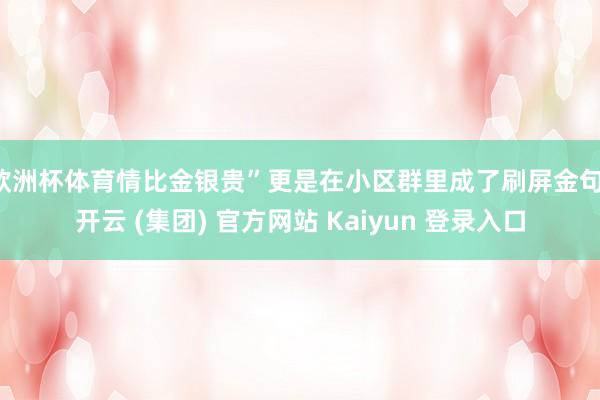 欧洲杯体育情比金银贵”更是在小区群里成了刷屏金句-开云 (集团) 官方网站 Kaiyun 登录入口