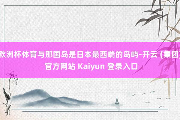 欧洲杯体育与那国岛是日本最西端的岛屿-开云 (集团) 官方网站 Kaiyun 登录入口