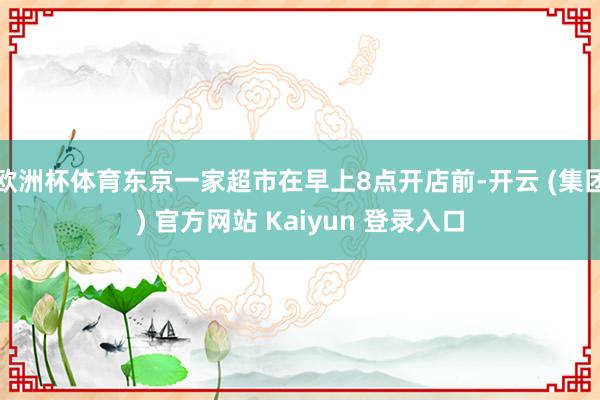 欧洲杯体育东京一家超市在早上8点开店前-开云 (集团) 官方网站 Kaiyun 登录入口