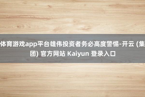 体育游戏app平台雄伟投资者务必高度警惕-开云 (集团) 官方网站 Kaiyun 登录入口