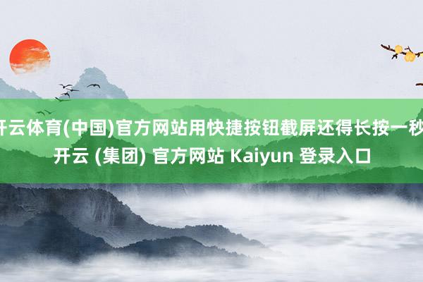 开云体育(中国)官方网站用快捷按钮截屏还得长按一秒-开云 (集团) 官方网站 Kaiyun 登录入口