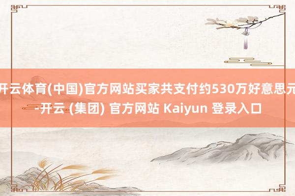 开云体育(中国)官方网站买家共支付约530万好意思元-开云 (集团) 官方网站 Kaiyun 登录入口