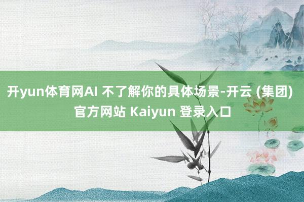 开yun体育网AI 不了解你的具体场景-开云 (集团) 官方网站 Kaiyun 登录入口