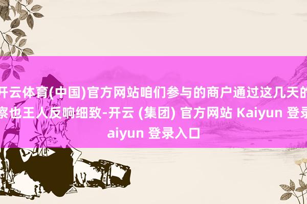 开云体育(中国)官方网站咱们参与的商户通过这几天的不雅察也王人反响细致-开云 (集团) 官方网站 Kaiyun 登录入口