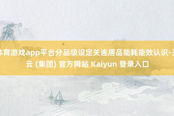 体育游戏app平台分品级设定关连居品能耗能效认识-开云 (集团) 官方网站 Kaiyun 登录入口