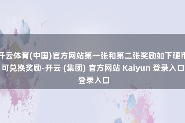 开云体育(中国)官方网站第一张和第二张奖励如下硬币可兑换奖励-开云 (集团) 官方网站 Kaiyun 登录入口