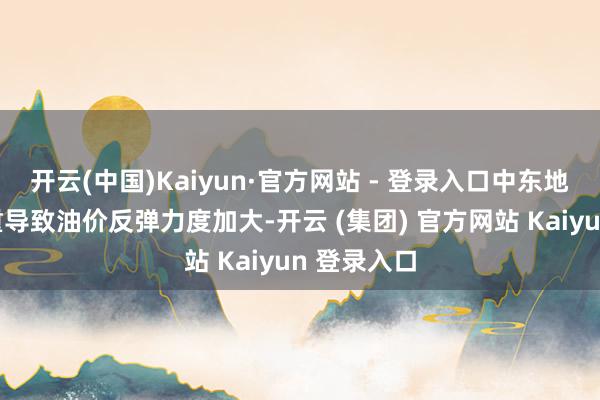 开云(中国)Kaiyun·官方网站 - 登录入口中东地缘冲破加重导致油价反弹力度加大-开云 (集团) 官方网站 Kaiyun 登录入口