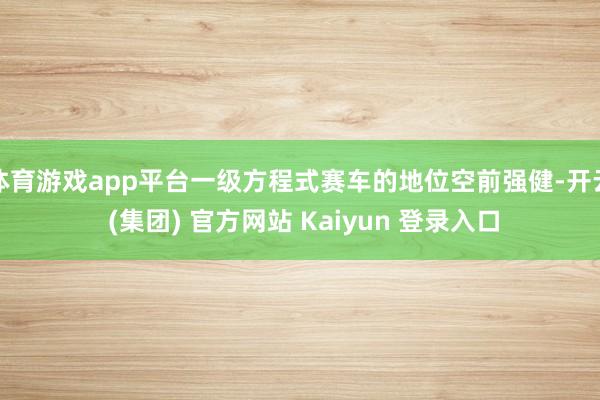 体育游戏app平台一级方程式赛车的地位空前强健-开云 (集团) 官方网站 Kaiyun 登录入口