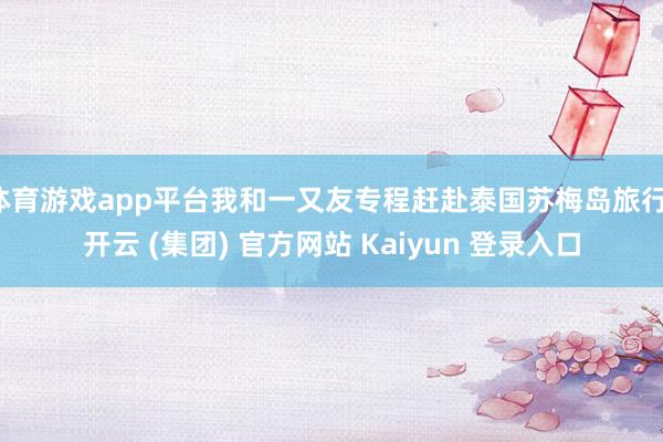 体育游戏app平台我和一又友专程赶赴泰国苏梅岛旅行-开云 (集团) 官方网站 Kaiyun 登录入口