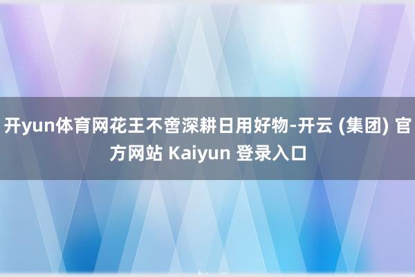 开yun体育网花王不啻深耕日用好物-开云 (集团) 官方网站 Kaiyun 登录入口