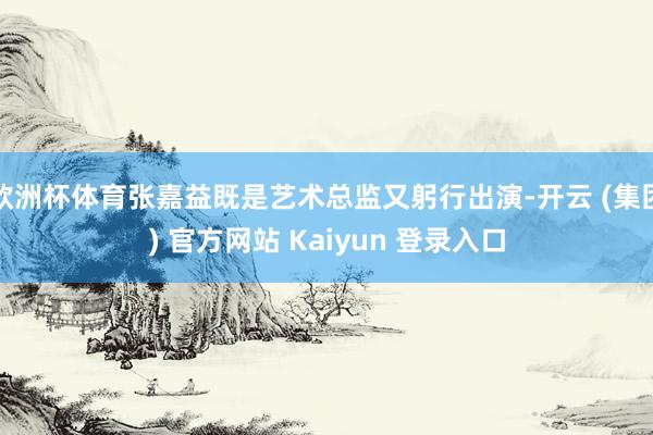 欧洲杯体育张嘉益既是艺术总监又躬行出演-开云 (集团) 官方网站 Kaiyun 登录入口