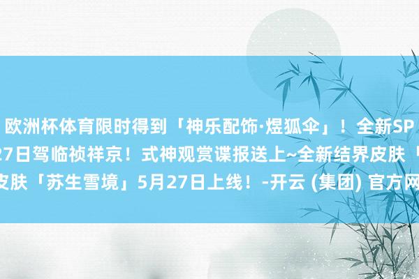 欧洲杯体育限时得到「神乐配饰·煜狐伞」！全新SP阶式神天火命铃彦姬5月27日驾临祯祥京！式神观赏谍报送上~全新结界皮肤「苏生雪境」5月27日上线！-开云 (集团) 官方网站 Kaiyun 登录入口