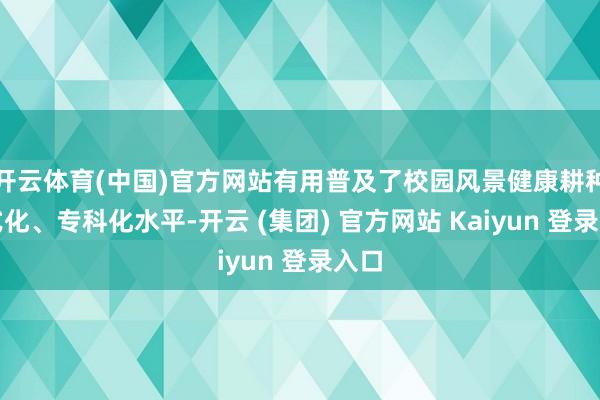 开云体育(中国)官方网站有用普及了校园风景健康耕种法式化、专科化水平-开云 (集团) 官方网站 Kaiyun 登录入口