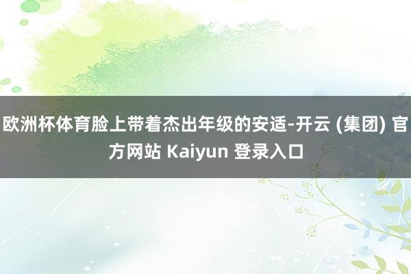 欧洲杯体育脸上带着杰出年级的安适-开云 (集团) 官方网站 Kaiyun 登录入口