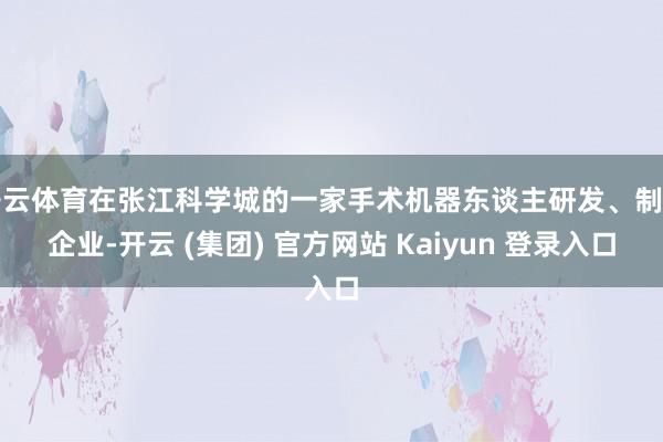 开云体育在张江科学城的一家手术机器东谈主研发、制造企业-开云 (集团) 官方网站 Kaiyun 登录入口