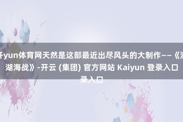 开yun体育网天然是这部最近出尽风头的大制作——《澎湖海战》-开云 (集团) 官方网站 Kaiyun 登录入口
