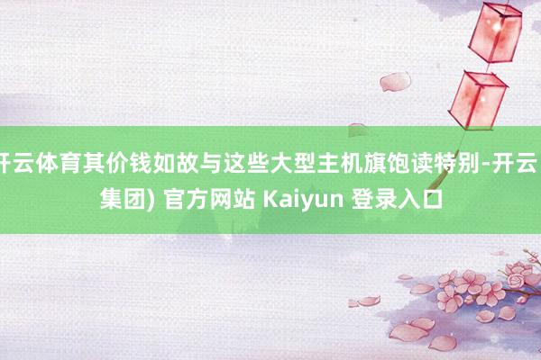 开云体育其价钱如故与这些大型主机旗饱读特别-开云 (集团) 官方网站 Kaiyun 登录入口