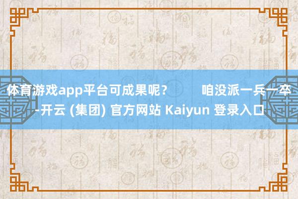 体育游戏app平台可成果呢？        咱没派一兵一卒-开云 (集团) 官方网站 Kaiyun 登录入口