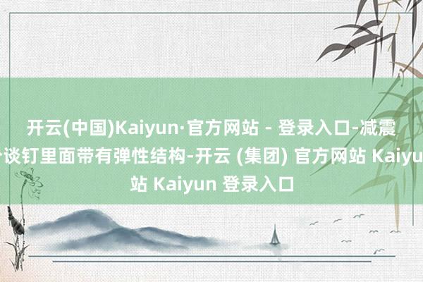 开云(中国)Kaiyun·官方网站 - 登录入口-减震打算：部分谈钉里面带有弹性结构-开云 (集团) 官方网站 Kaiyun 登录入口