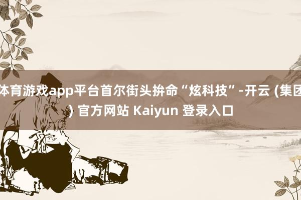 体育游戏app平台首尔街头拚命“炫科技”-开云 (集团) 官方网站 Kaiyun 登录入口