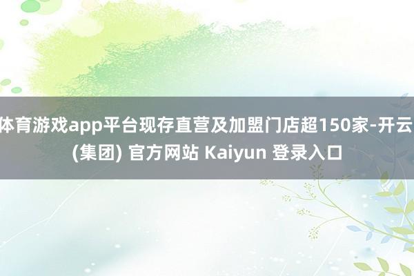 体育游戏app平台现存直营及加盟门店超150家-开云 (集团) 官方网站 Kaiyun 登录入口