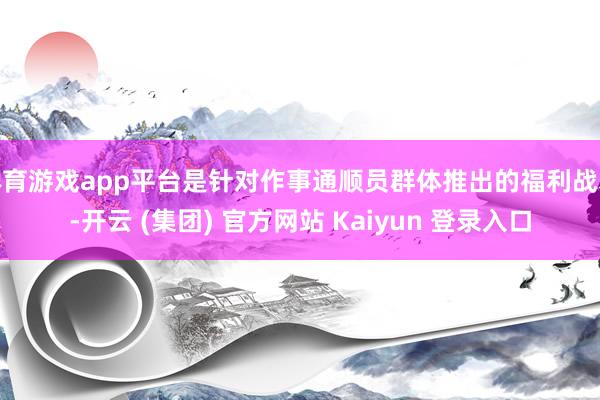 体育游戏app平台是针对作事通顺员群体推出的福利战术-开云 (集团) 官方网站 Kaiyun 登录入口