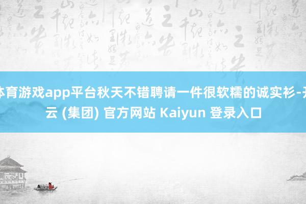 体育游戏app平台秋天不错聘请一件很软糯的诚实衫-开云 (集团) 官方网站 Kaiyun 登录入口