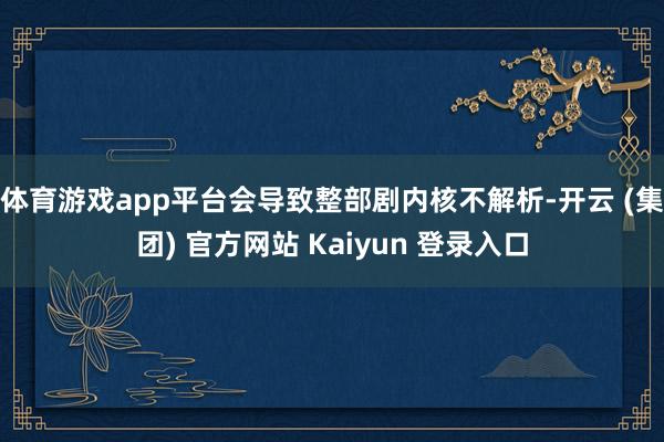 体育游戏app平台会导致整部剧内核不解析-开云 (集团) 官方网站 Kaiyun 登录入口
