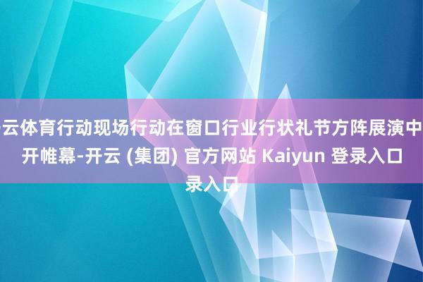 开云体育行动现场行动在窗口行业行状礼节方阵展演中拉开帷幕-开云 (集团) 官方网站 Kaiyun 登录入口