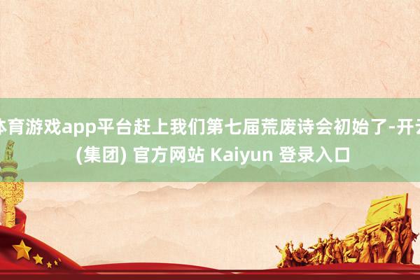 体育游戏app平台赶上我们第七届荒废诗会初始了-开云 (集团) 官方网站 Kaiyun 登录入口