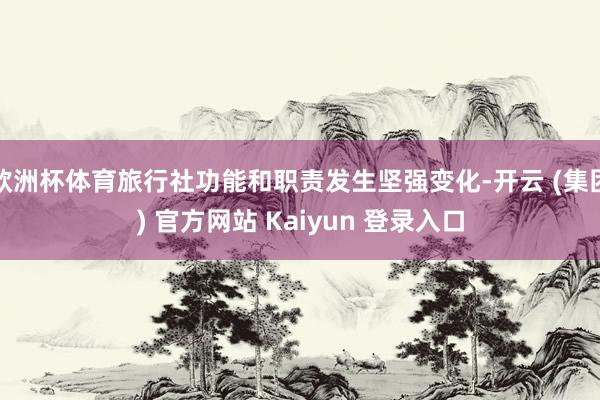 欧洲杯体育旅行社功能和职责发生坚强变化-开云 (集团) 官方网站 Kaiyun 登录入口