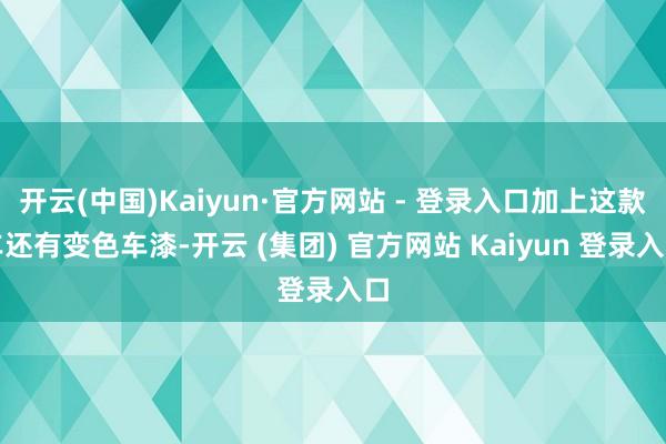 开云(中国)Kaiyun·官方网站 - 登录入口加上这款车还有变色车漆-开云 (集团) 官方网站 Kaiyun 登录入口