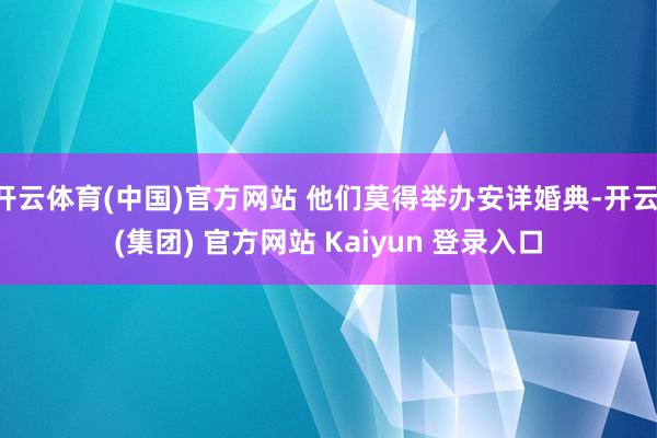 开云体育(中国)官方网站 他们莫得举办安详婚典-开云 (集团) 官方网站 Kaiyun 登录入口