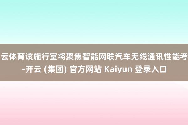 开云体育该施行室将聚焦智能网联汽车无线通讯性能考据-开云 (集团) 官方网站 Kaiyun 登录入口
