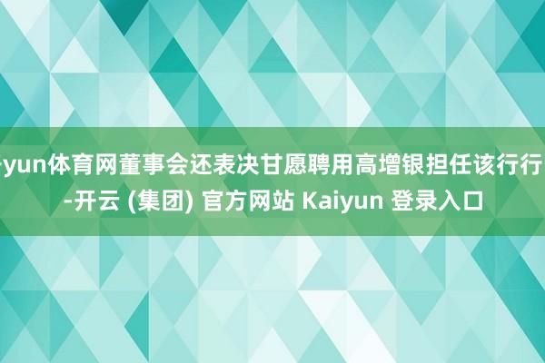 开yun体育网董事会还表决甘愿聘用高增银担任该行行长-开云 (集团) 官方网站 Kaiyun 登录入口