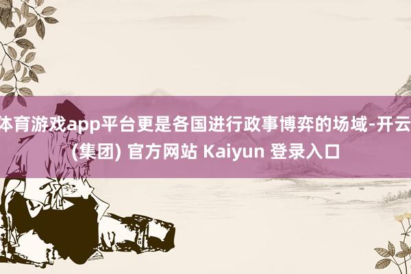 体育游戏app平台更是各国进行政事博弈的场域-开云 (集团) 官方网站 Kaiyun 登录入口