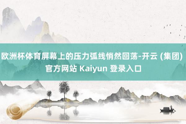 欧洲杯体育屏幕上的压力弧线悄然回荡-开云 (集团) 官方网站 Kaiyun 登录入口