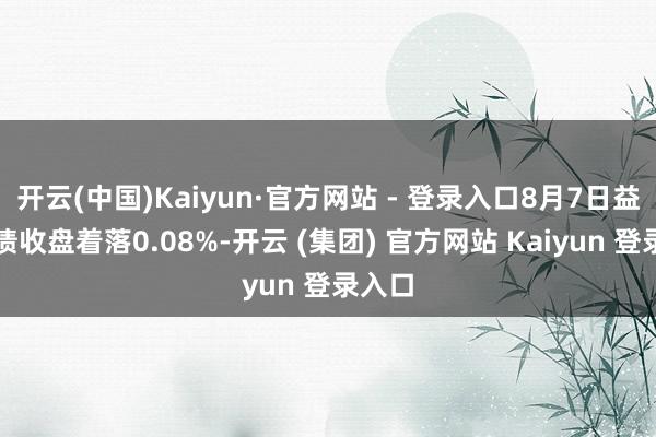 开云(中国)Kaiyun·官方网站 - 登录入口8月7日益丰转债收盘着落0.08%-开云 (集团) 官方网站 Kaiyun 登录入口