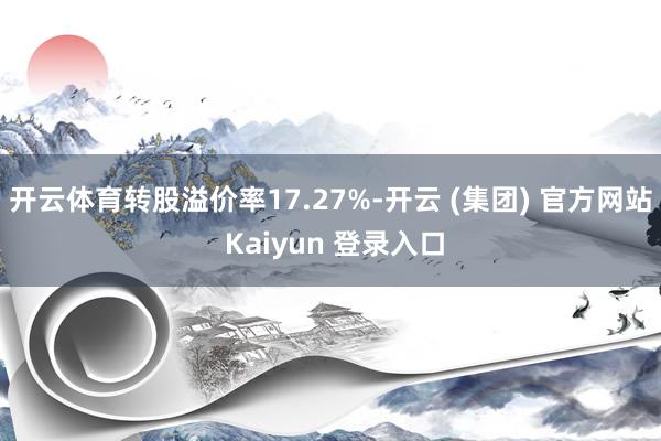 开云体育转股溢价率17.27%-开云 (集团) 官方网站 Kaiyun 登录入口