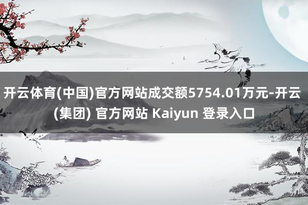 开云体育(中国)官方网站成交额5754.01万元-开云 (集团) 官方网站 Kaiyun 登录入口