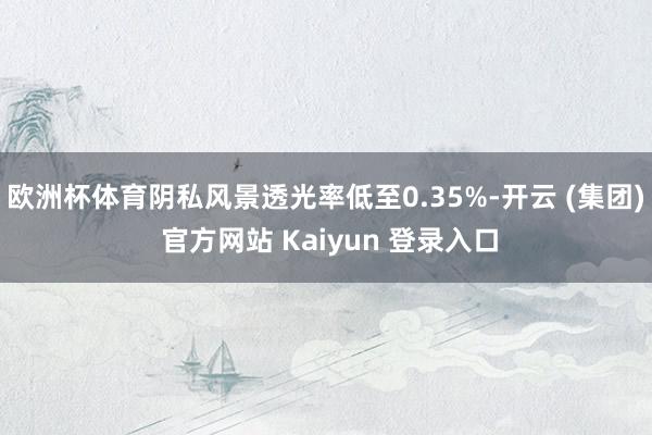 欧洲杯体育阴私风景透光率低至0.35%-开云 (集团) 官方网站 Kaiyun 登录入口