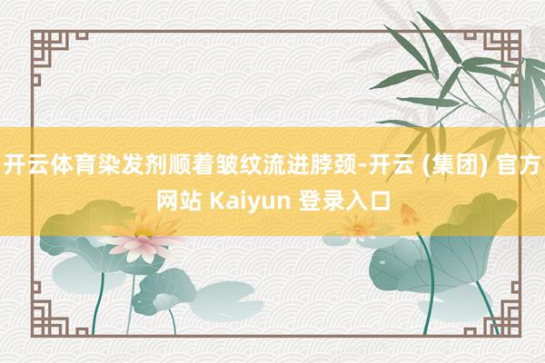 开云体育染发剂顺着皱纹流进脖颈-开云 (集团) 官方网站 Kaiyun 登录入口