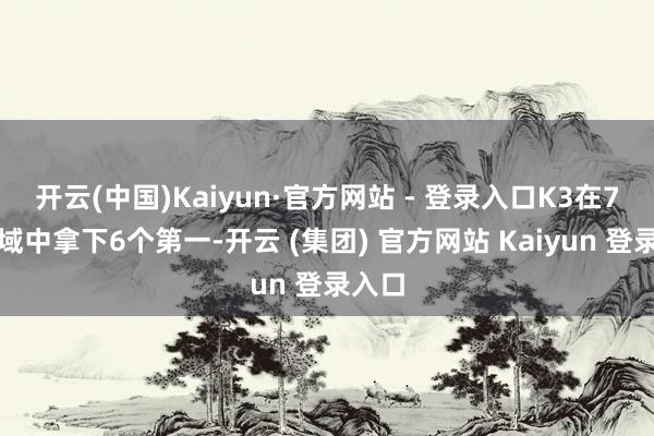 开云(中国)Kaiyun·官方网站 - 登录入口K3在7个领域中拿下6个第一-开云 (集团) 官方网站 Kaiyun 登录入口