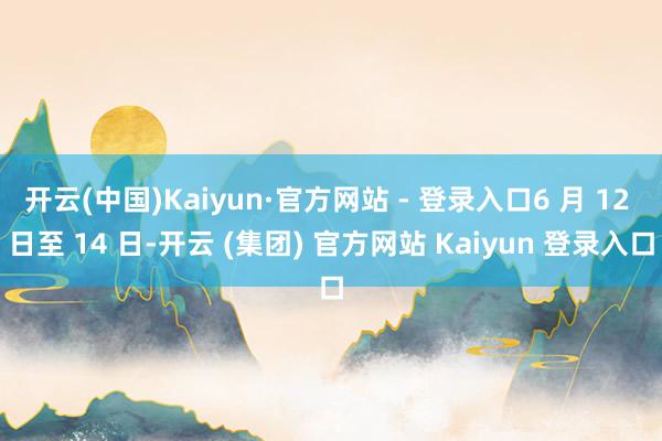 开云(中国)Kaiyun·官方网站 - 登录入口6 月 12 日至 14 日-开云 (集团) 官方网站 Kaiyun 登录入口