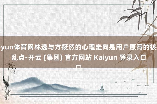 开yun体育网林逸与方筱然的心理走向是用户原宥的核慌乱点-开云 (集团) 官方网站 Kaiyun 登录入口
