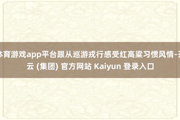体育游戏app平台跟从巡游戎行感受红高粱习惯风情-开云 (集团) 官方网站 Kaiyun 登录入口