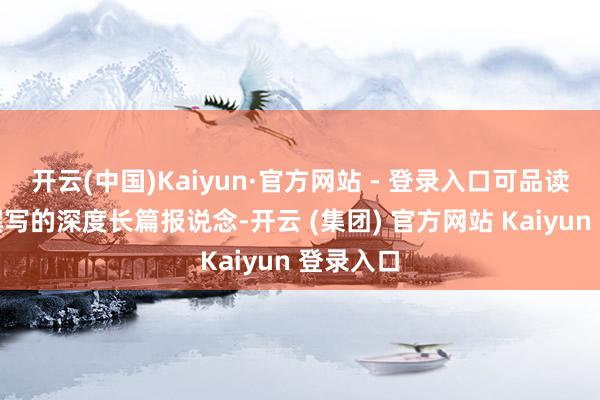 开云(中国)Kaiyun·官方网站 - 登录入口可品读杰迈玛撰写的深度长篇报说念-开云 (集团) 官方网站 Kaiyun 登录入口