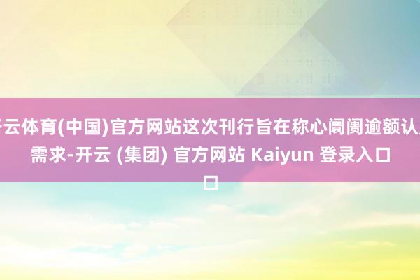 开云体育(中国)官方网站这次刊行旨在称心阛阓逾额认购需求-开云 (集团) 官方网站 Kaiyun 登录入口