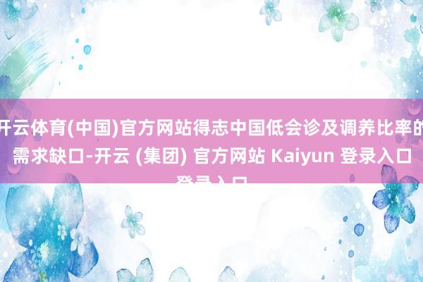 开云体育(中国)官方网站得志中国低会诊及调养比率的需求缺口-开云 (集团) 官方网站 Kaiyun 登录入口